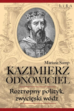 Kazimierz Odnowiciel. Wojowniczy książę, który...