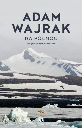 Na północ. Jak pokochałem Arktykę, Adam Wajrak