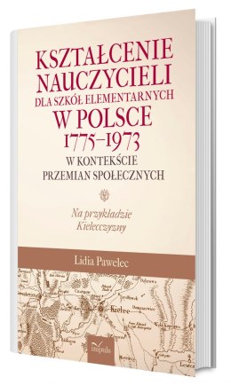 Kształcenie nauczycieli dla szkół elementarnych w Polsce 1775-1973 w kontekście przemian społecznych na przykładzie kielecczyzny