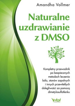 Naturalne uzdrawianie z DMSO. Kompletny przewodnik po bezpiecznych metodach leczenia bólu, stanów zapalnych i innych przewlekłyc