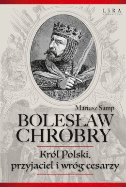 Bolesław Chrobry. Król Polski, przyjaciel i wróg cesarzy