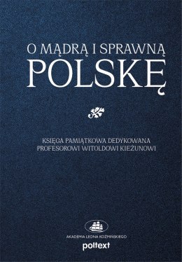 O mądrą i sprawną Polskę. Księga pamiątkowa dedykowana Profesorowi Witoldowi Kieżunowi