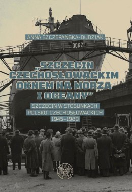 Szczecin czechosłowackim oknem na morza i oceany. Szczecin w stosunkach polsko-czechosłowackich 1945-1989