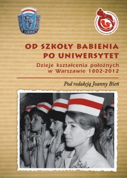 Od Szkoły Babienia po Uniwersytet. Dzieje kształcenia położnych w Warszawie 1802-2012