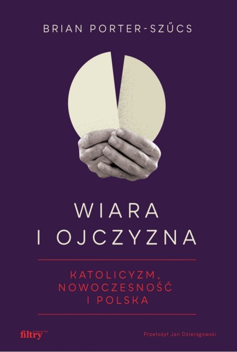 Wiara i ojczyzna. Katolicyzm, nowoczesność i Polska