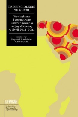 Dziesięciolecie tragedii. Wewnętrzne i zewnętrzne uwarunkowania wojny domowej w Syrii 2011-2021. Studia Levantina et Africana