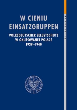 W cieniu Einsatzgruppen. Volksdeutscher Selbstschutz w okupowanej Polsce 1939-1940