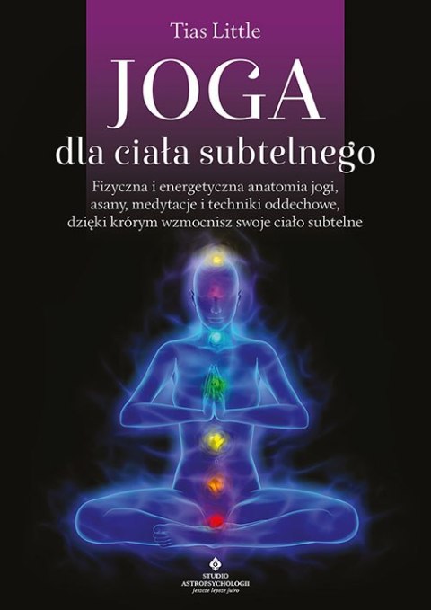 Joga dla ciała subtelnego. Fizyczna i energetyczna anatomia jogi, asany, medytacje i techniki oddechowe, dzięki którym wzmocnisz