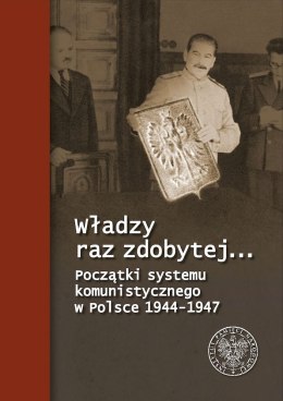 Władzy raz zdobytej. Początki systemu komunistycznego w Polsce 1944-1947