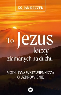 To Jezus leczy złamanych na duchu. Modlitwa wstawiennicza o uzdrowienie