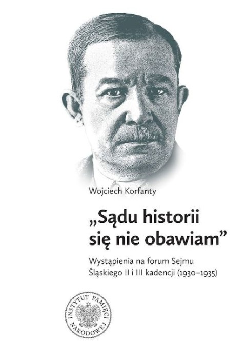 Wojciech Korfanty, "Sądu historii się nie obawiam", Wystąpienia na forum Sejmu Śląskiego II i III kadencji (1930-1935)
