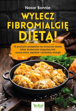 Wylecz fibromialgię dietą! 75 prostych przepisów na smaczne dania, które skutecznie złagodzą ból, usuną stany zapalne i dodadzą 