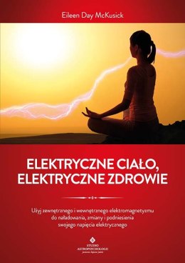 Elektryczne ciało, elektryczne zdrowie. Jak oczyścić, zrównoważyć i uzdrowić energię biopola z wykorzystaniem świadomości i tech