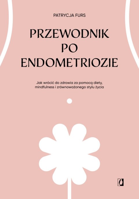 Przewodnik po endometriozie. Jak wrócić do zdrowia za pomocą diety, mindfulness i zrównoważonego stylu życia