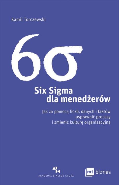 Six Sigma dla menedżerów. Jak za pomocą liczb, danych i faktów usprawnić procesy i zmienić kulturę organizacyjną