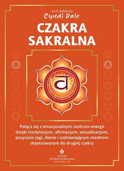 Czakra sakralna. Połącz się z emocjonalnym centrum energii dzięki medytacjom, afirmacjom, wizualizacjom, pozycjom jogi, diecie i