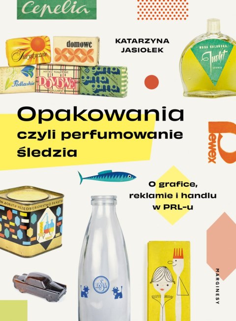 Opakowania, czyli perfumowanie śledzia.. O grafice, reklamie i handlu w PRL-u wyd. 2