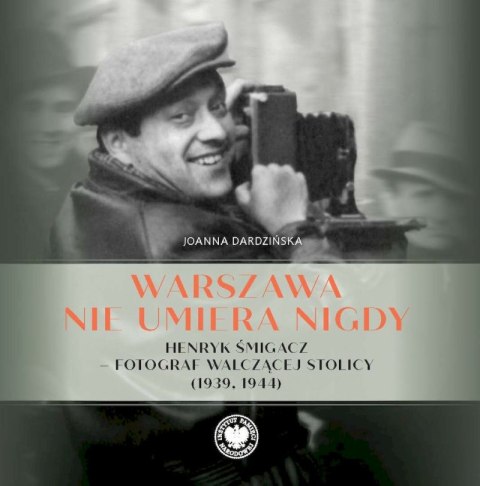 Warszawa nie umiera nigdy Henryk Śmigacz - fotograf walczącej stolicy (1939, 1944)