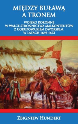 Między buławą a tronem wojsko koronne w walce stronnictwa malkontentów z ugrupowaniem dworskim 1669-1673