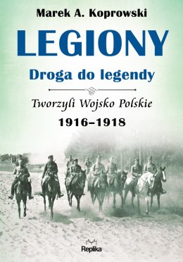 Legiony droga do legendy tworzyli wojsko polskie 1916-1918